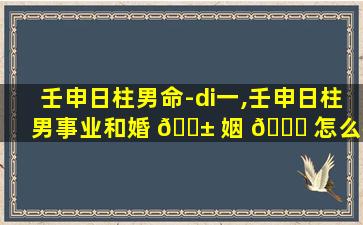 壬申日柱男命-di一
,壬申日柱男事业和婚 🐱 姻 🐛 怎么样